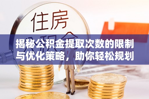 麻阳揭秘公积金提取次数的限制与优化策略，助你轻松规划财务未来