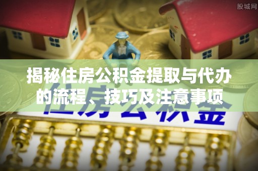 麻阳揭秘住房公积金提取与代办的流程、技巧及注意事项