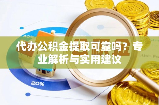 麻阳代办公积金提取可靠吗？专业解析与实用建议