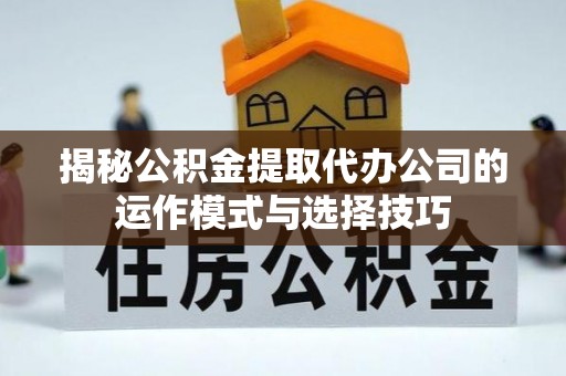 麻阳揭秘公积金提取代办公司的运作模式与选择技巧