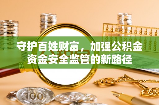 麻阳守护百姓财富，加强公积金资金安全监管的新路径
