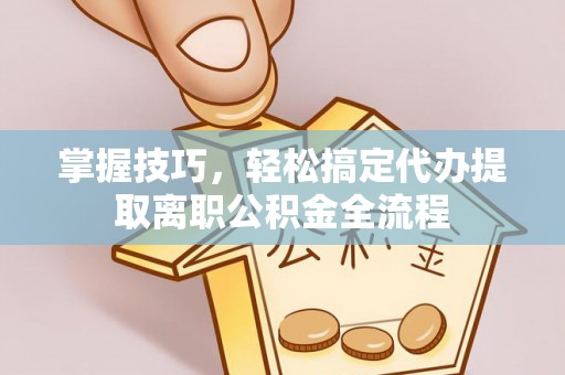 麻阳掌握技巧，轻松搞定代办提取离职公积金全流程