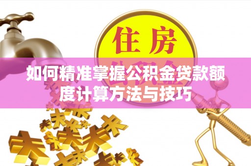 麻阳如何精准掌握公积金贷款额度计算方法与技巧
