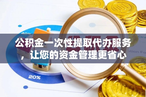 麻阳公积金一次性提取代办服务，让您的资金管理更省心