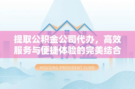麻阳提取公积金公司代办，高效服务与便捷体验的完美结合