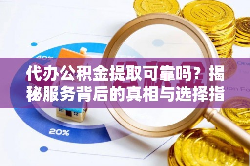 麻阳代办公积金提取可靠吗？揭秘服务背后的真相与选择指南