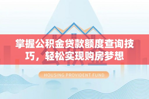 麻阳掌握公积金贷款额度查询技巧，轻松实现购房梦想
