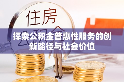 麻阳探索公积金普惠性服务的创新路径与社会价值
