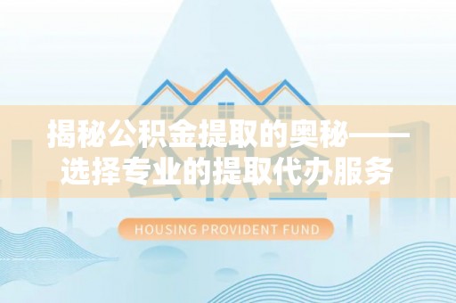 麻阳揭秘公积金提取的奥秘——选择专业的提取代办服务