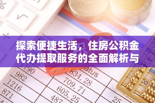 麻阳探索便捷生活，住房公积金代办提取服务的全面解析与优势