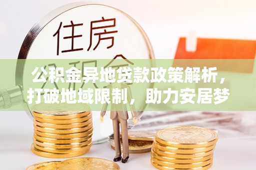 麻阳公积金异地贷款政策解析，打破地域限制，助力安居梦想