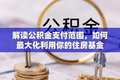 麻阳解读公积金支付范围，如何最大化利用你的住房基金