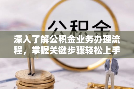 麻阳深入了解公积金业务办理流程，掌握关键步骤轻松上手