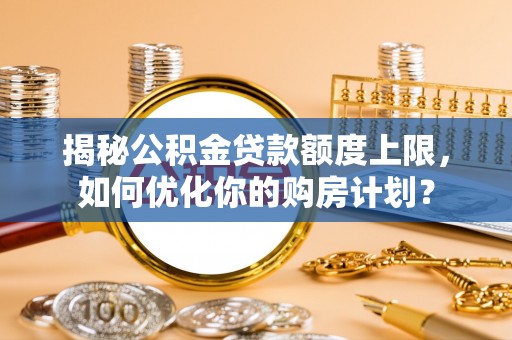 麻阳揭秘公积金贷款额度上限，如何优化你的购房计划？