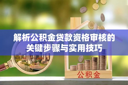 麻阳解析公积金贷款资格审核的关键步骤与实用技巧