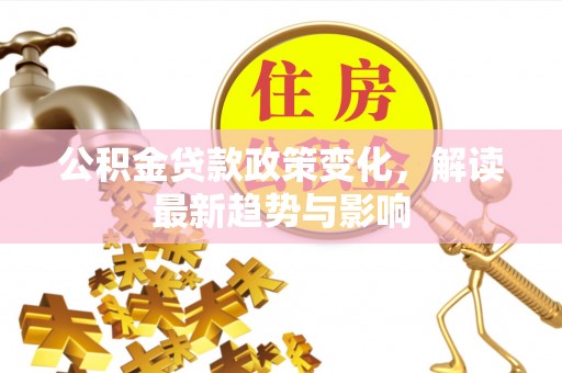 麻阳公积金贷款政策变化，解读最新趋势与影响