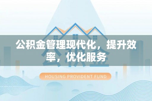 麻阳公积金管理现代化，提升效率，优化服务