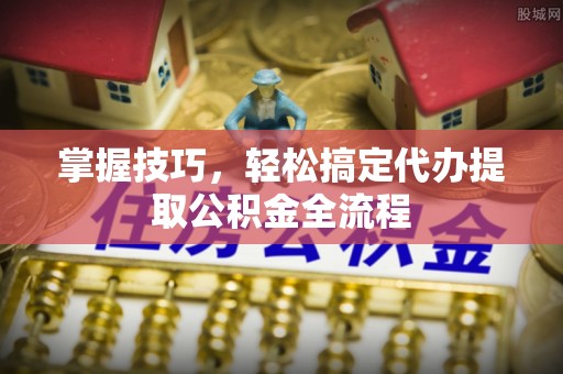 麻阳掌握技巧，轻松搞定代办提取公积金全流程