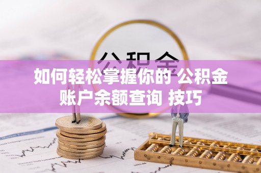 麻阳如何轻松掌握你的 公积金账户余额查询 技巧