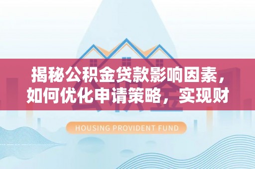 麻阳揭秘公积金贷款影响因素，如何优化申请策略，实现财务自由？