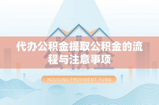 麻阳代办公积金提取公积金的流程与注意事项