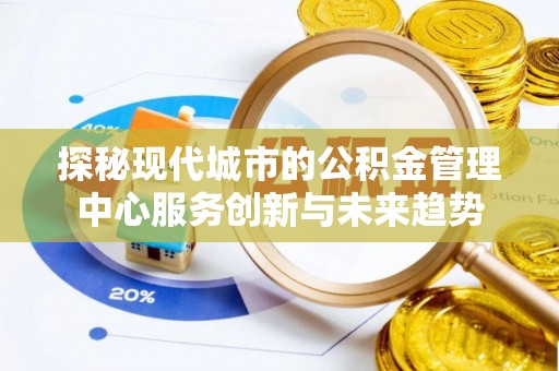 麻阳探秘现代城市的公积金管理中心服务创新与未来趋势