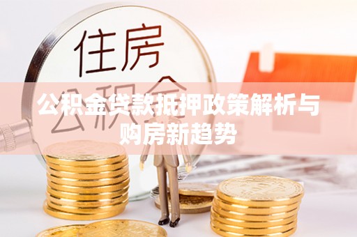 麻阳公积金贷款抵押政策解析与购房新趋势