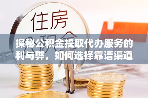 麻阳探秘公积金提取代办服务的利与弊，如何选择靠谱渠道？