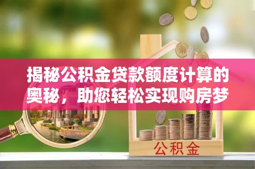 麻阳揭秘公积金贷款额度计算的奥秘，助您轻松实现购房梦想