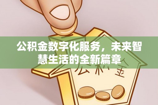 麻阳公积金数字化服务，未来智慧生活的全新篇章