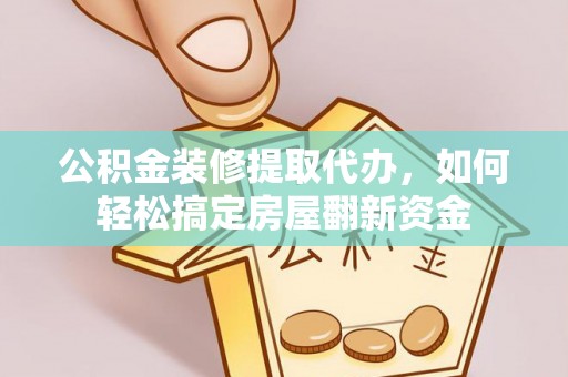 麻阳公积金装修提取代办，如何轻松搞定房屋翻新资金