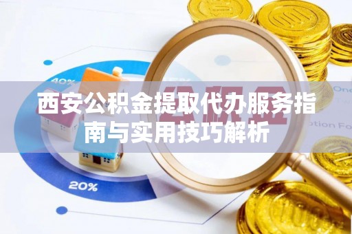 麻阳西安公积金提取代办服务指南与实用技巧解析