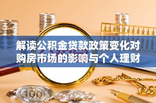 麻阳解读公积金贷款政策变化对购房市场的影响与个人理财规划的启示