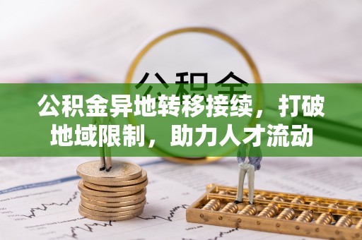 麻阳公积金异地转移接续，打破地域限制，助力人才流动