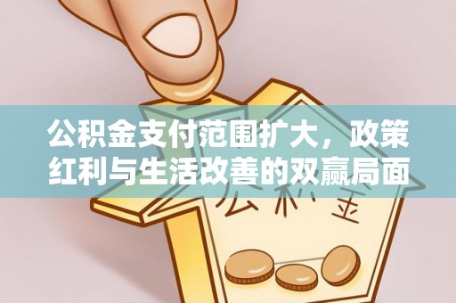 麻阳公积金支付范围扩大，政策红利与生活改善的双赢局面