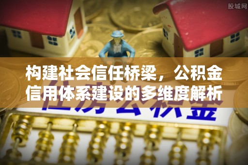 麻阳构建社会信任桥梁，公积金信用体系建设的多维度解析