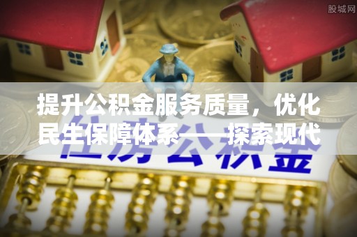 麻阳提升公积金服务质量，优化民生保障体系——探索现代城市居民福利新方向