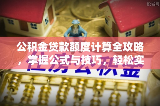麻阳公积金贷款额度计算全攻略，掌握公式与技巧，轻松实现购房梦想