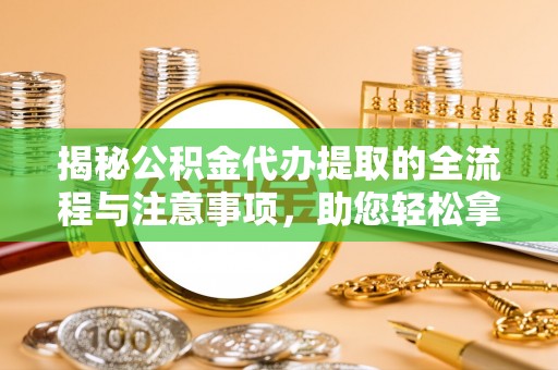 麻阳揭秘公积金代办提取的全流程与注意事项，助您轻松拿回属于自己的钱