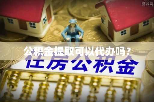 麻阳公积金提取可以代办吗？