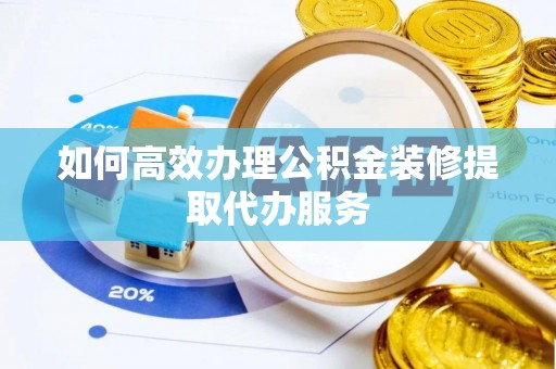 麻阳如何高效办理公积金装修提取代办服务