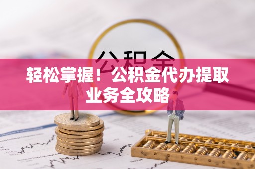 麻阳轻松掌握！公积金代办提取业务全攻略