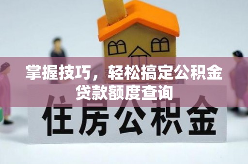 麻阳掌握技巧，轻松搞定公积金贷款额度查询