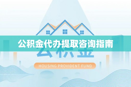 麻阳公积金代办提取咨询指南