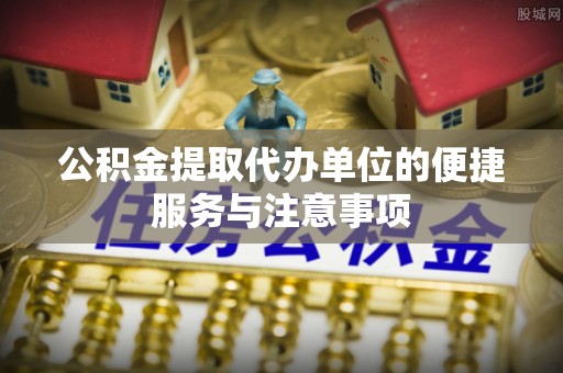 麻阳公积金提取代办单位的便捷服务与注意事项