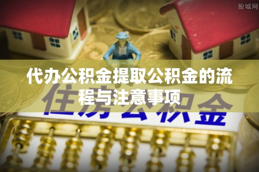 麻阳代办公积金提取公积金的流程与注意事项