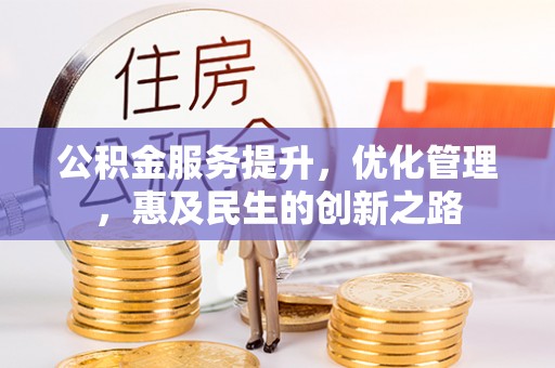 麻阳公积金服务提升，优化管理，惠及民生的创新之路