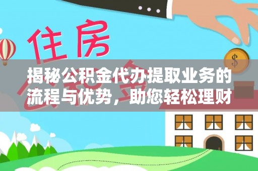 麻阳揭秘公积金代办提取业务的流程与优势，助您轻松理财