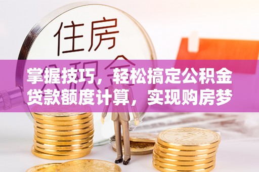 麻阳掌握技巧，轻松搞定公积金贷款额度计算，实现购房梦想