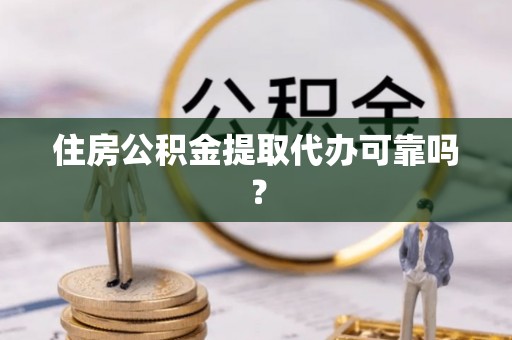 麻阳住房公积金提取代办可靠吗？